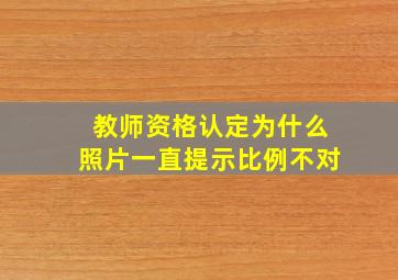 教师资格认定为什么照片一直提示比例不对