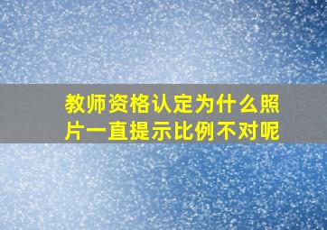 教师资格认定为什么照片一直提示比例不对呢