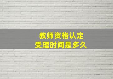 教师资格认定受理时间是多久