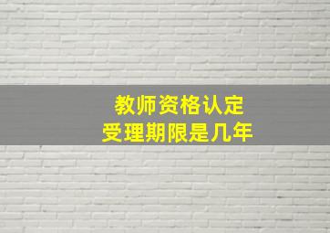 教师资格认定受理期限是几年