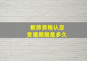 教师资格认定受理期限是多久