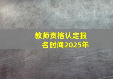 教师资格认定报名时间2025年