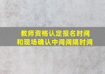 教师资格认定报名时间和现场确认中间间隔时间