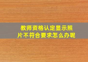 教师资格认定显示照片不符合要求怎么办呢