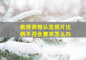 教师资格认定照片比例不符合要求怎么办