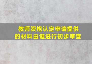 教师资格认定申请提供的材料由谁进行初步审查