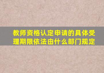 教师资格认定申请的具体受理期限依法由什么部门规定