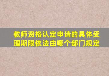 教师资格认定申请的具体受理期限依法由哪个部门规定