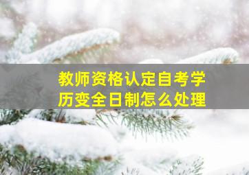 教师资格认定自考学历变全日制怎么处理