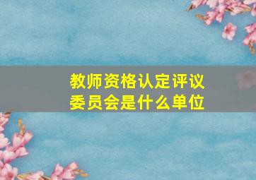 教师资格认定评议委员会是什么单位