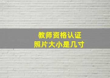 教师资格认证照片大小是几寸