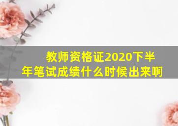 教师资格证2020下半年笔试成绩什么时候出来啊