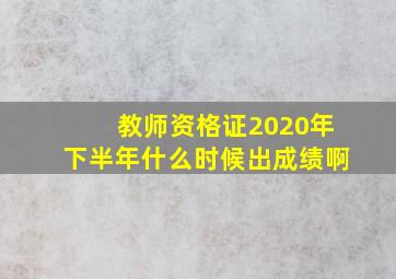 教师资格证2020年下半年什么时候出成绩啊