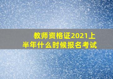 教师资格证2021上半年什么时候报名考试