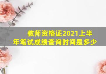 教师资格证2021上半年笔试成绩查询时间是多少