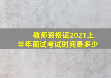 教师资格证2021上半年面试考试时间是多少