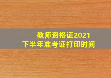 教师资格证2021下半年准考证打印时间