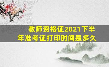 教师资格证2021下半年准考证打印时间是多久