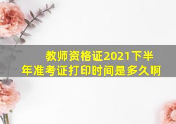 教师资格证2021下半年准考证打印时间是多久啊