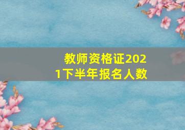 教师资格证2021下半年报名人数