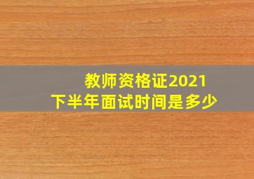 教师资格证2021下半年面试时间是多少