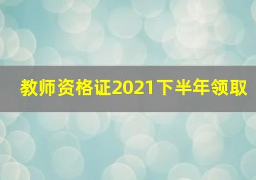 教师资格证2021下半年领取