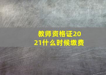 教师资格证2021什么时候缴费