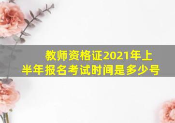 教师资格证2021年上半年报名考试时间是多少号