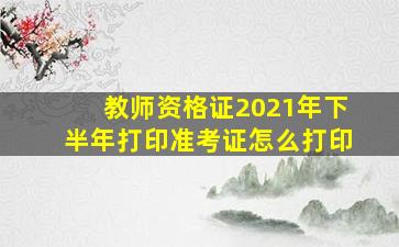 教师资格证2021年下半年打印准考证怎么打印