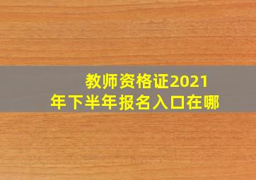 教师资格证2021年下半年报名入口在哪