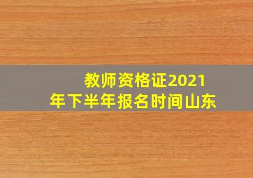 教师资格证2021年下半年报名时间山东