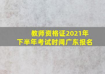 教师资格证2021年下半年考试时间广东报名