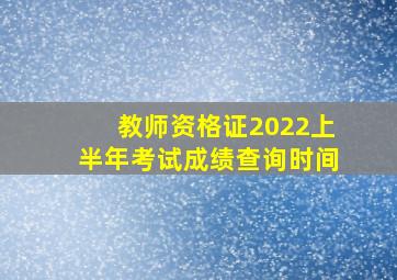 教师资格证2022上半年考试成绩查询时间