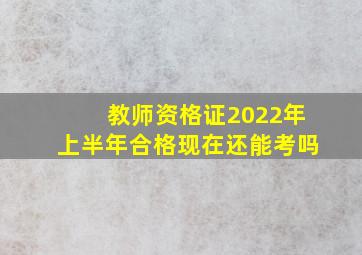 教师资格证2022年上半年合格现在还能考吗