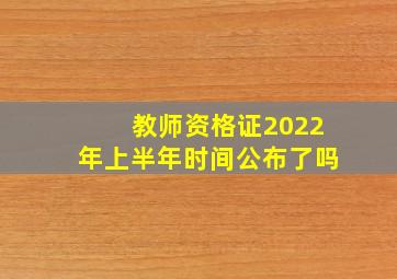 教师资格证2022年上半年时间公布了吗