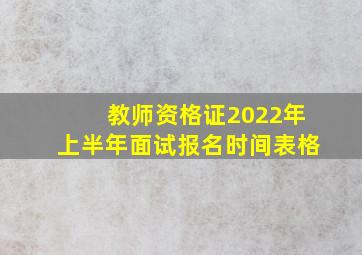 教师资格证2022年上半年面试报名时间表格