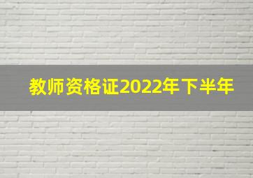 教师资格证2022年下半年