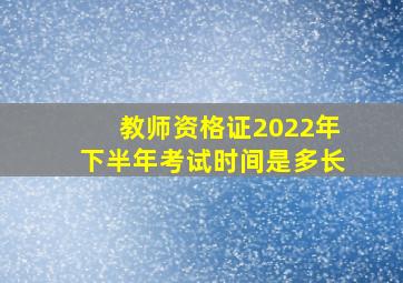 教师资格证2022年下半年考试时间是多长