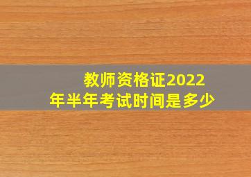 教师资格证2022年半年考试时间是多少