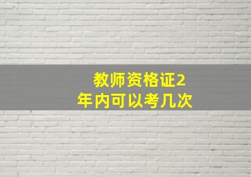 教师资格证2年内可以考几次