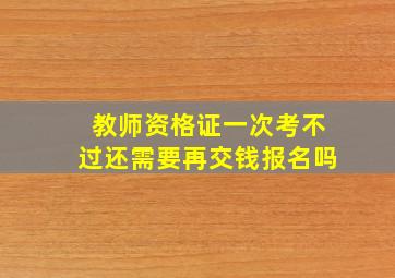 教师资格证一次考不过还需要再交钱报名吗