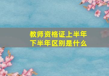 教师资格证上半年下半年区别是什么