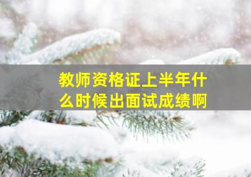 教师资格证上半年什么时候出面试成绩啊