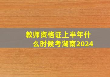 教师资格证上半年什么时候考湖南2024