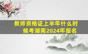 教师资格证上半年什么时候考湖南2024年报名