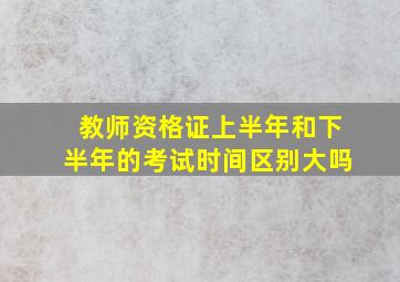 教师资格证上半年和下半年的考试时间区别大吗