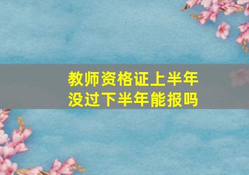 教师资格证上半年没过下半年能报吗