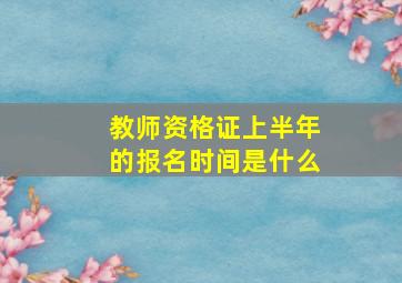 教师资格证上半年的报名时间是什么