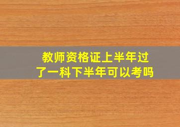 教师资格证上半年过了一科下半年可以考吗