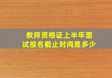 教师资格证上半年面试报名截止时间是多少